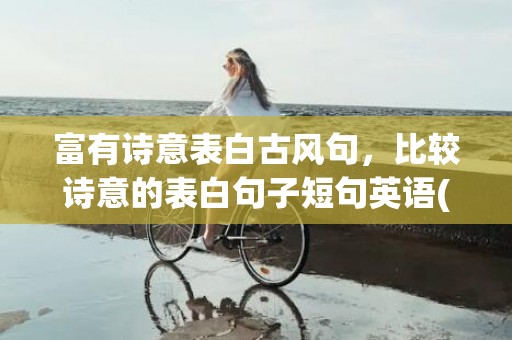 富有诗意表白古风句，比较诗意的表白句子短句英语(很有诗意的句子)