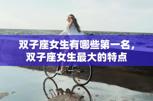 双子座女生有哪些第一名，双子座女生最大的特点