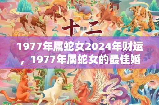 1977年属蛇女2024年财运，1977年属蛇女的最佳婚配