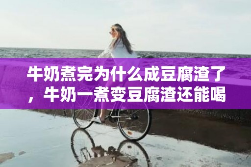 牛奶煮完为什么成豆腐渣了，牛奶一煮变豆腐渣还能喝吗