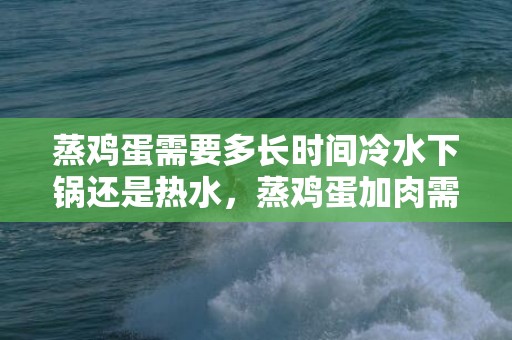 蒸鸡蛋需要多长时间冷水下锅还是热水，蒸鸡蛋加肉需要多长时间