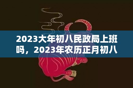 2023大年初八民政局上班吗，2023年农历正月初八是领证吉日吗