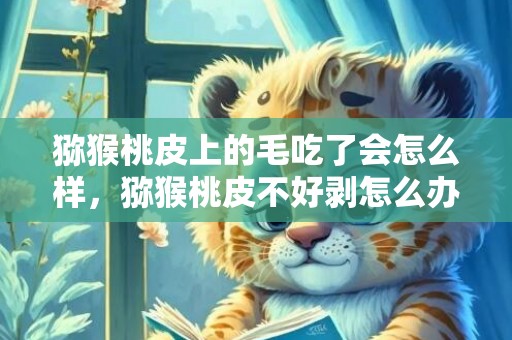 猕猴桃皮上的毛吃了会怎么样，猕猴桃皮不好剥怎么办