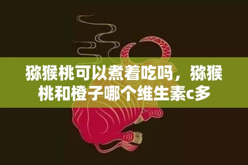 猕猴桃可以煮着吃吗，猕猴桃和橙子哪个维生素c多