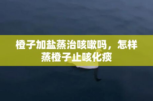 橙子加盐蒸治咳嗽吗，怎样蒸橙子止咳化痰