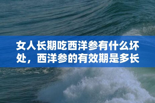 女人长期吃西洋参有什么坏处，西洋参的有效期是多长时间