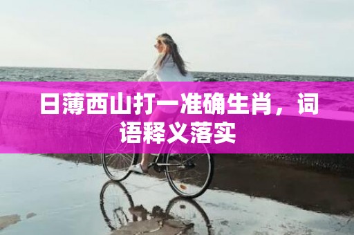 日薄西山打一准确生肖，词语释义落实