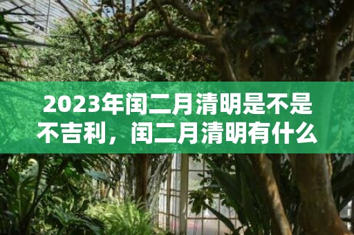 2023年闰二月清明是不是不吉利，闰二月清明有什么说法