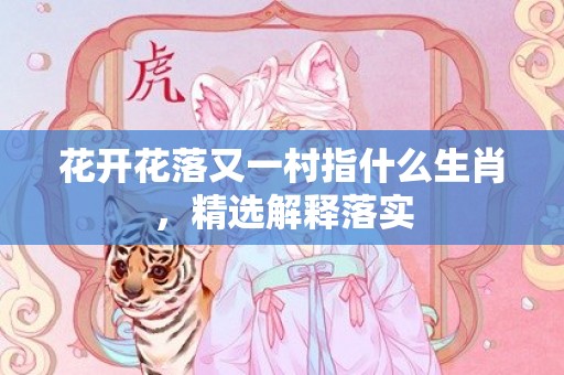 花开花落又一村指什么生肖，精选解释落实