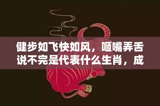 健步如飞快如风，咂嘴弄舌说不完是代表什么生肖，成语解答落实