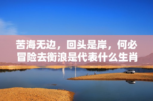 苦海无边，回头是岸，何必冒险去衡浪是代表什么生肖，成语解答落实