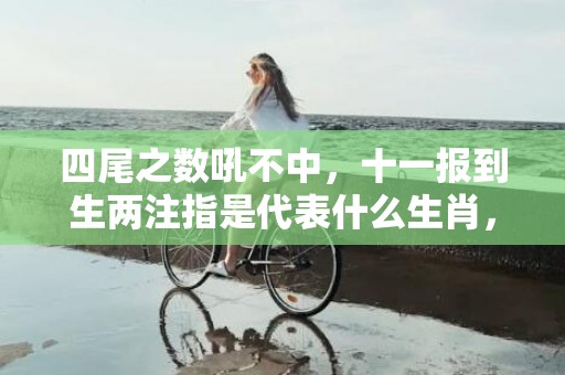 四尾之数吼不中，十一报到生两注指是代表什么生肖，谜底解析落实