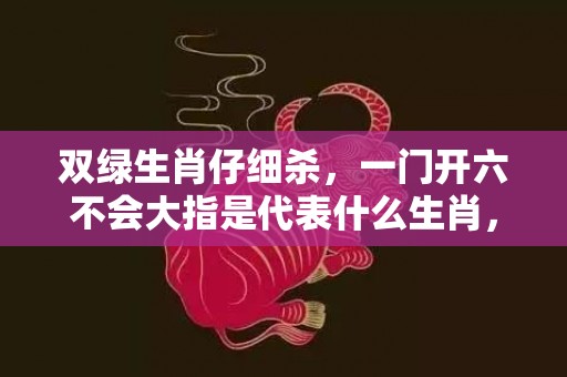 双绿生肖仔细杀，一门开六不会大指是代表什么生肖，谜底解析落实