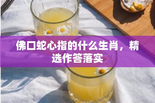 佛口蛇心指的什么生肖，精选作答落实