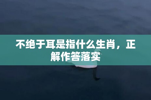 不绝于耳是指什么生肖，正解作答落实