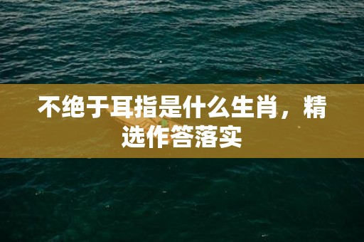 不绝于耳指是什么生肖，精选作答落实