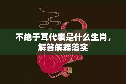 不绝于耳代表是什么生肖，解答解释落实