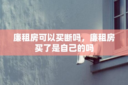 廉租房可以买断吗，廉租房买了是自己的吗