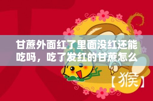 甘蔗外面红了里面没红还能吃吗，吃了发红的甘蔗怎么办