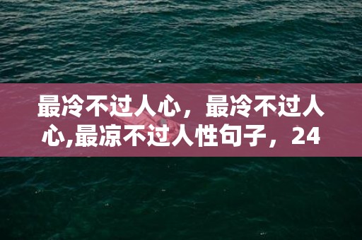 最冷不过人心，最冷不过人心,最凉不过人性句子，24句最冷人心的经典语句