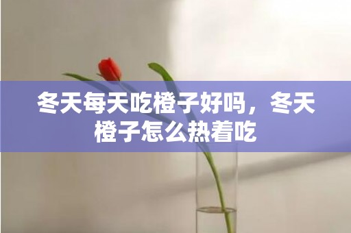 冬天每天吃橙子好吗，冬天橙子怎么热着吃