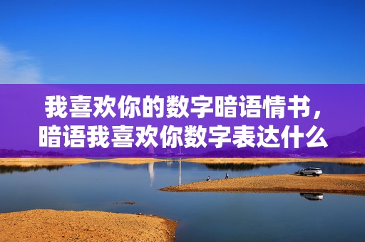 我喜欢你的数字暗语情书，暗语我喜欢你数字表达什么含义，我喜欢你暗示语