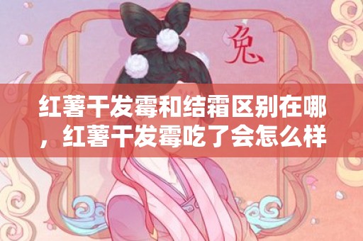 红薯干发霉和结霜区别在哪，红薯干发霉吃了会怎么样