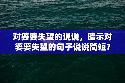 对婆婆失望的说说，暗示对婆婆失望的句子说说简短？对婆婆彻底失望的句子