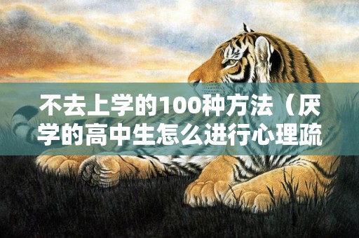 不去上学的100种方法（厌学的高中生怎么进行心理疏导）