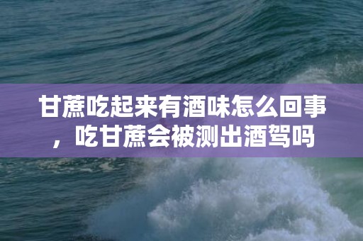 甘蔗吃起来有酒味怎么回事，吃甘蔗会被测出酒驾吗