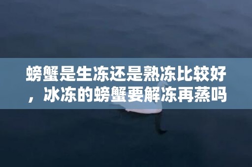 螃蟹是生冻还是熟冻比较好，冰冻的螃蟹要解冻再蒸吗