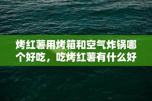 烤红薯用烤箱和空气炸锅哪个好吃，吃烤红薯有什么好处