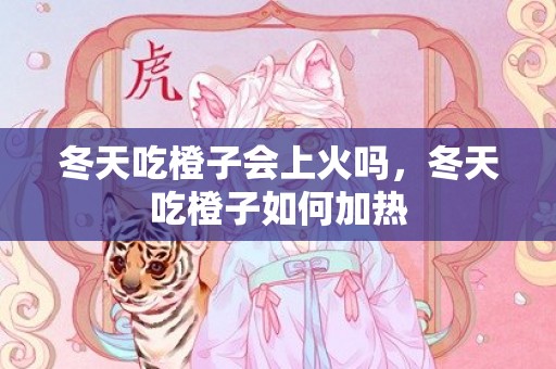 冬天吃橙子会上火吗，冬天吃橙子如何加热