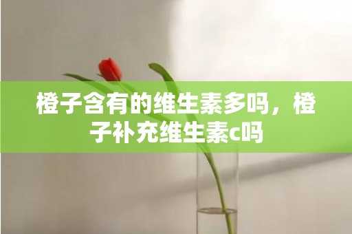 橙子含有的维生素多吗，橙子补充维生素c吗