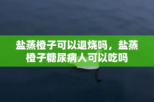 盐蒸橙子可以退烧吗，盐蒸橙子糖尿病人可以吃吗