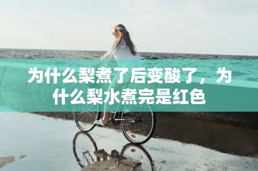 为什么梨煮了后变酸了，为什么梨水煮完是红色