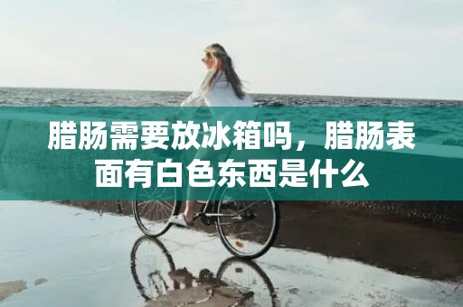 腊肠需要放冰箱吗，腊肠表面有白色东西是什么