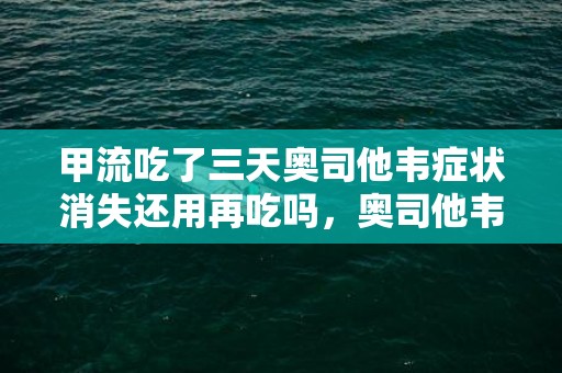 甲流吃了三天奥司他韦症状消失还用再吃吗，奥司他韦服用三天甲流好了还用继续吃药吗