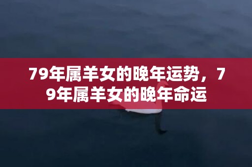 79年属羊女的晚年运势，79年属羊女的晚年命运