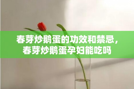 春芽炒鹅蛋的功效和禁忌，春芽炒鹅蛋孕妇能吃吗