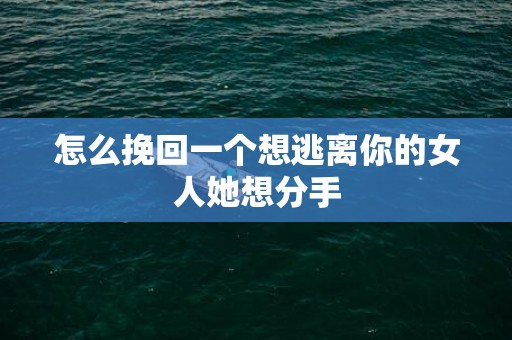 怎么挽回一个想逃离你的女人她想分手