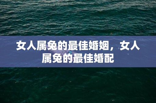 女人属兔的最佳婚姻，女人属兔的最佳婚配