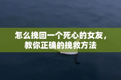 怎么挽回一个死心的女友，教你正确的挽救方法