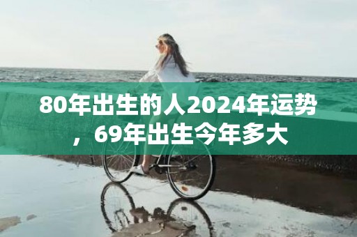 80年出生的人2024年运势，69年出生今年多大