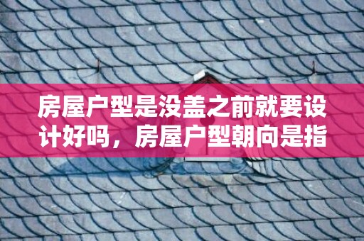 房屋户型是没盖之前就要设计好吗，房屋户型朝向是指入户门还是阳台