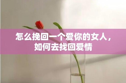 怎么挽回一个爱你的女人，如何去找回爱情