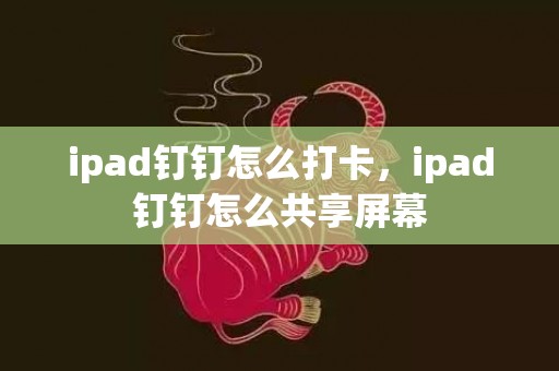 ipad钉钉怎么打卡，ipad钉钉怎么共享屏幕