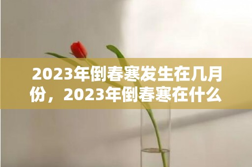 2023年倒春寒发生在几月份，2023年倒春寒在什么时候