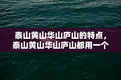 泰山黄山华山庐山的特点，泰山黄山华山庐山都用一个字概括