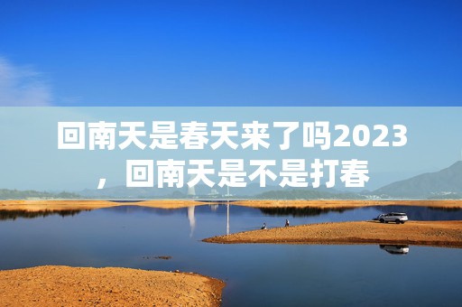 回南天是春天来了吗2023，回南天是不是打春